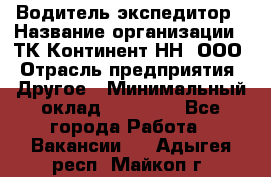 Водитель-экспедитор › Название организации ­ ТК Континент-НН, ООО › Отрасль предприятия ­ Другое › Минимальный оклад ­ 15 000 - Все города Работа » Вакансии   . Адыгея респ.,Майкоп г.